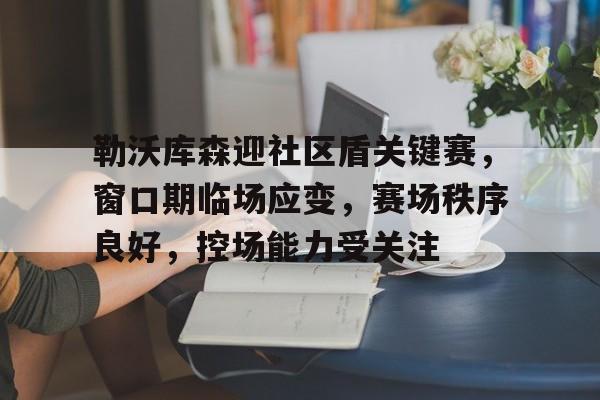 勒沃库森迎社区盾关键赛，窗口期临场应变，赛场秩序良好，控场能力受关注(勒沃库森赛程)-开云在线